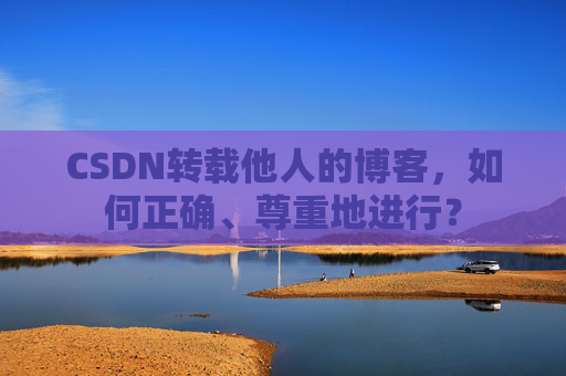 CSDN转载他人的博客，如何正确、尊重地进行？