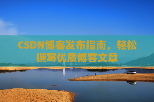 CSDN博客发布指南，轻松撰写优质博客文章